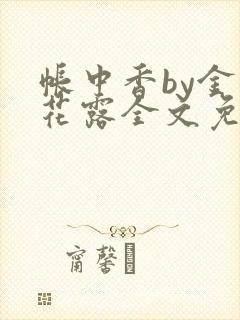 帐中香by金银花露全文免费阅读无弹窗大结局