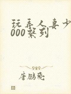 玩弄人妻少妇1000系列