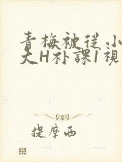 青梅被从小摸到大H补课1视频