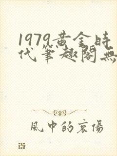 1979黄金时代笔趣阁无弹窗无错版