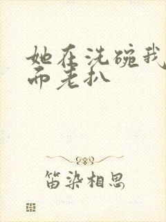 她在洗碗我在后面老扒