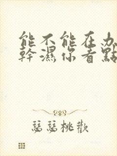 能不能在办公室干湿你看点