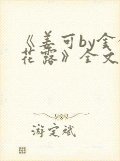 《姜可by金银花露》全文免费阅读