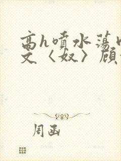 高h喷水荡肉欲文〈奴〉顾依依