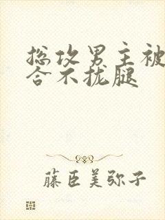 总攻男主被C得合不拢腿