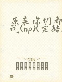 原来你们都想上我(np)(完结)