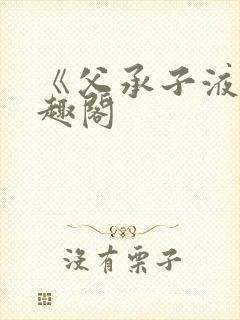 《父承子液》笔趣阁