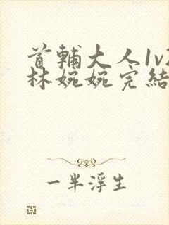 首辅大人1v2林婉婉完结了吗