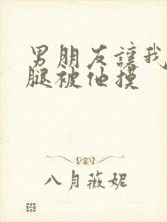 男朋友让我打开腿被他摸