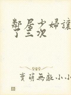 邻居少妇让我爽了三次