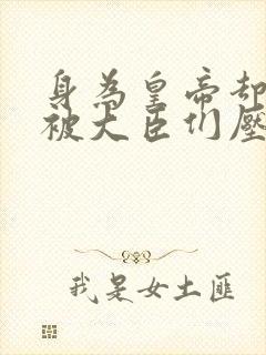 身为皇帝却每天被大臣们压