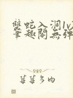 双蛇入洞1v2笔趣阁无弹窗