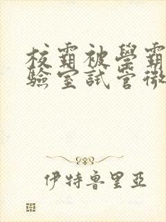 校霸被学霸压实验室试管微博