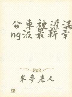 公车被灌满jing液最新章节