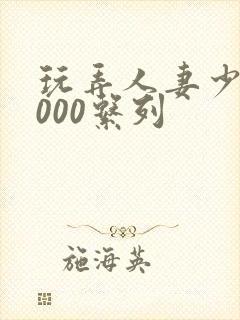 玩弄人妻少妇1000系列