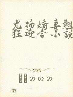 尤物娇妻翘臀疯狂迎合小说