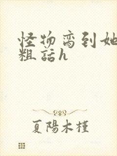 怪物脔到她哭h粗话h