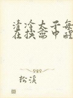 清冷太子每日都在挨龠中醒来小说