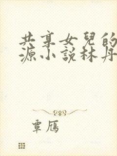 共享女儿的桃花源小说林丹丹