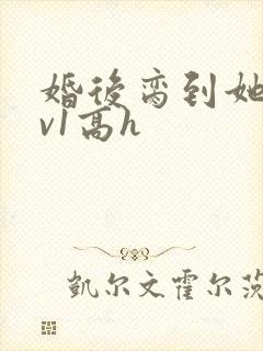 婚后脔到她哭1v1高h