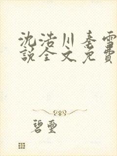 沈浩川秦雪菲小说全文免费笔趣阁