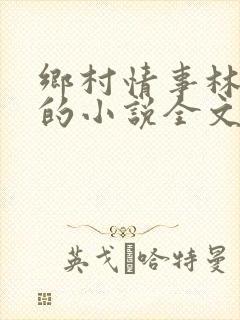 乡村情事林大牛的小说全文免费阅读无弹窗的