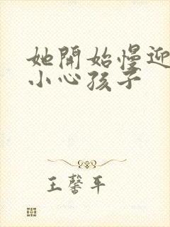 她开始慢迎迎合小心孩子