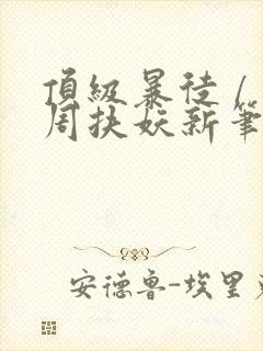 顶级暴徒 / 周扶妖新笔趣阁全文