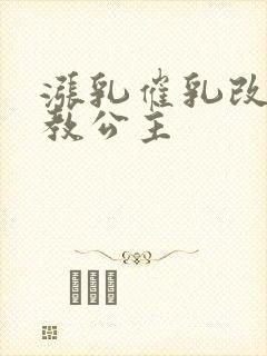 涨乳催乳改造调教公主