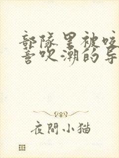 部队里被咬住花蒂吹潮的导演是谁