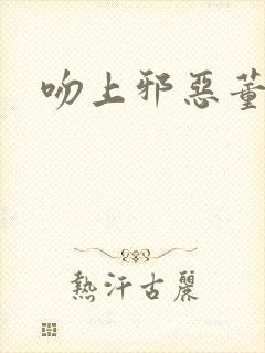 吻上邪恶董事长