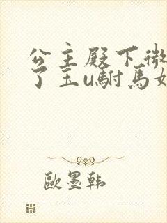 公主殿下微臣馋了玉u驸马姓傅