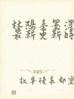 林阳秦墨浓小说最新更新时间