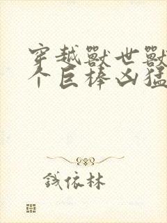 穿越兽世兽王个个巨棒凶猛