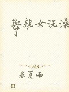 与亲女洗澡时伦了