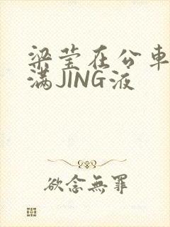 梁莹在公车被灌满JING液