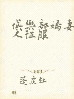 俱乐部娇妻被黑人征服