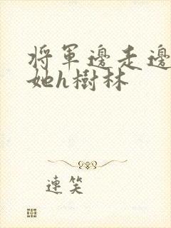 将军边走边挺进她h树林