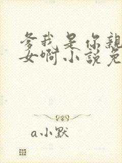 爹我是你亲生闺女啊小说免费阅读