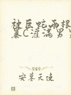 被巨蛇两根强制暴C灌满男男漫画