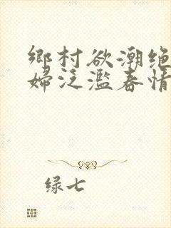 乡村欲潮绝色村妇泛滥春情下载