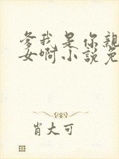 爹我是你亲生闺女啊小说免费阅读