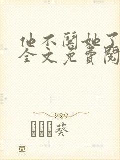 他不哄她了小说全文免费阅读