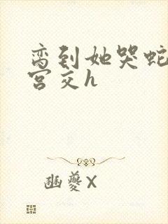 脔到她哭蛇双根宫交h