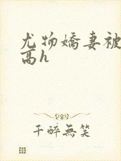 尤物娇妻被np高h