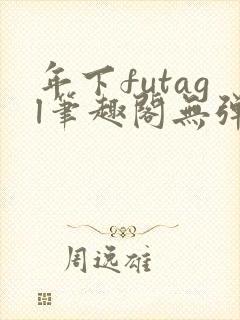 年下futagl笔趣阁无弹窗