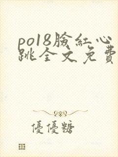 po18脸红心跳全文免费阅读笔趣阁