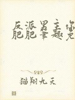 反派男主你好坏肥肥笔趣免费下载