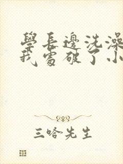 学长边洗澡边把我处破了小说