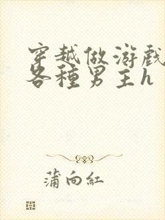 穿越做游戏要和各种男主h